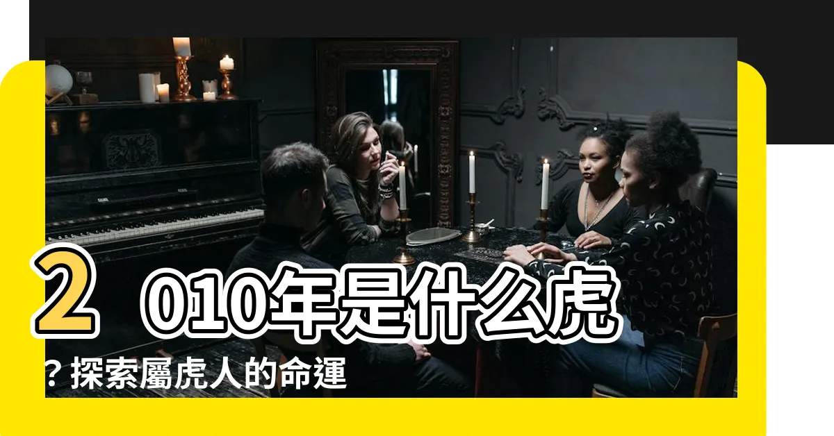 【2010年是什麼虎】2010年是什麼虎？探索屬虎人的命運和五行特質