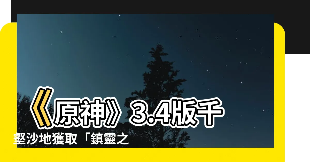 【鎮靈之枝】《原神》3.4版千壑沙地獲取「鎮靈之枝」攻略，輕鬆解密！