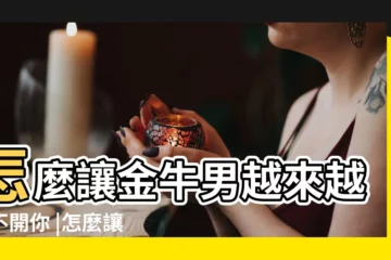 【怎樣讓金牛座 男 離不開你】怎麼讓金牛男越來越離不開你 |怎麼讓金牛座男生離不開你 |讓金牛男離不開的女生 |