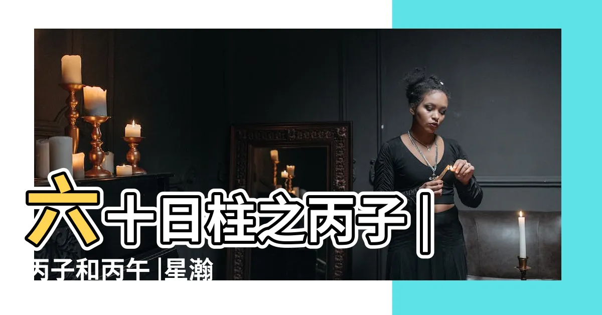 【丙子日配偶】六十日柱之丙子 |丙子和丙午 |星瀚道人 |