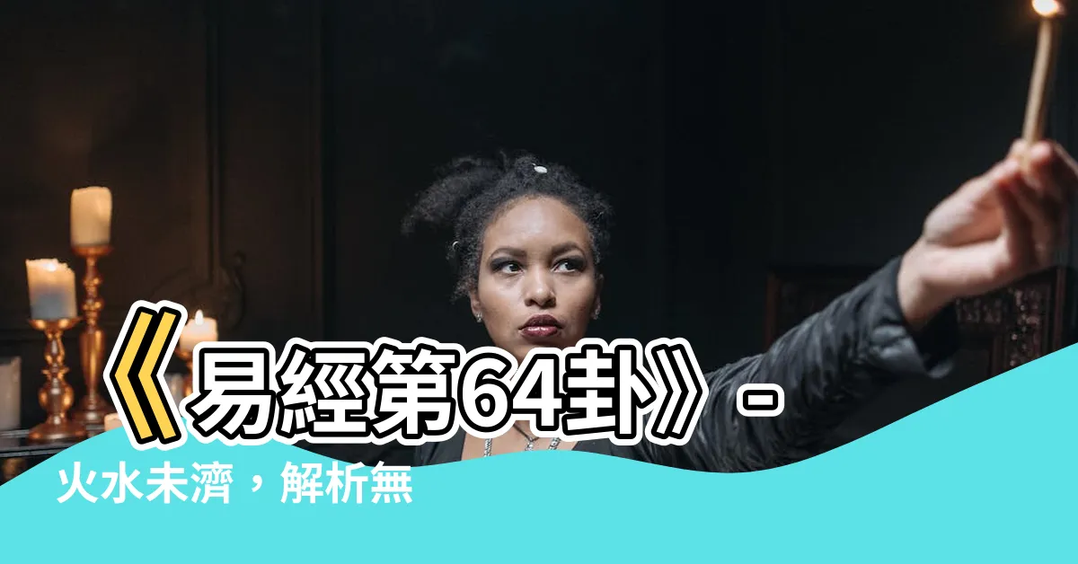 【易經第64卦】《易經第64卦》- 火水未濟，解析無法逃離的浩劫？