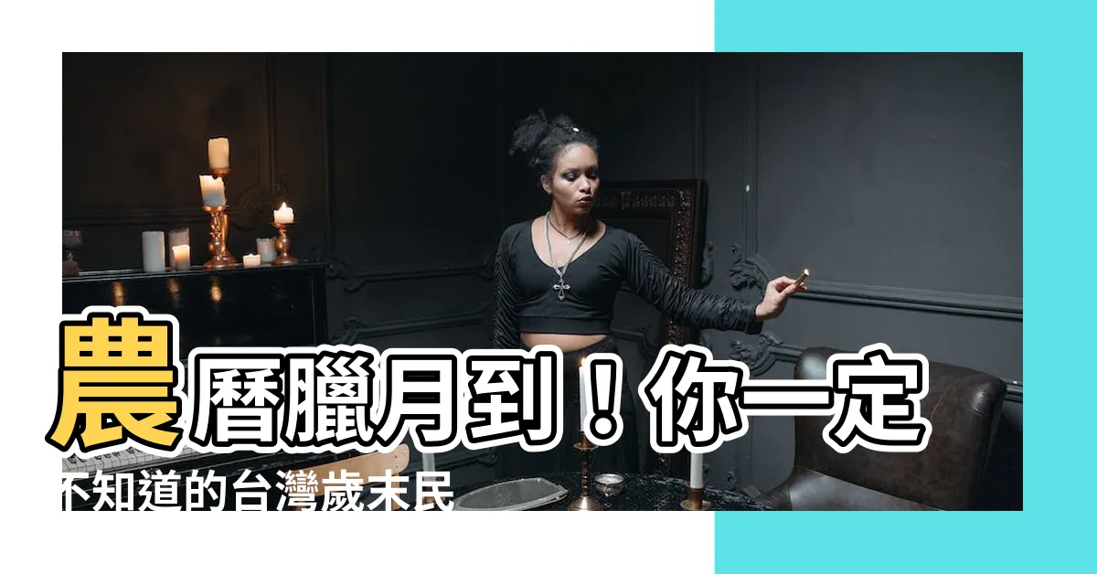 【臘月是幾月】農曆臘月到！你一定不知道的台灣歲末民俗，原來是這個月！