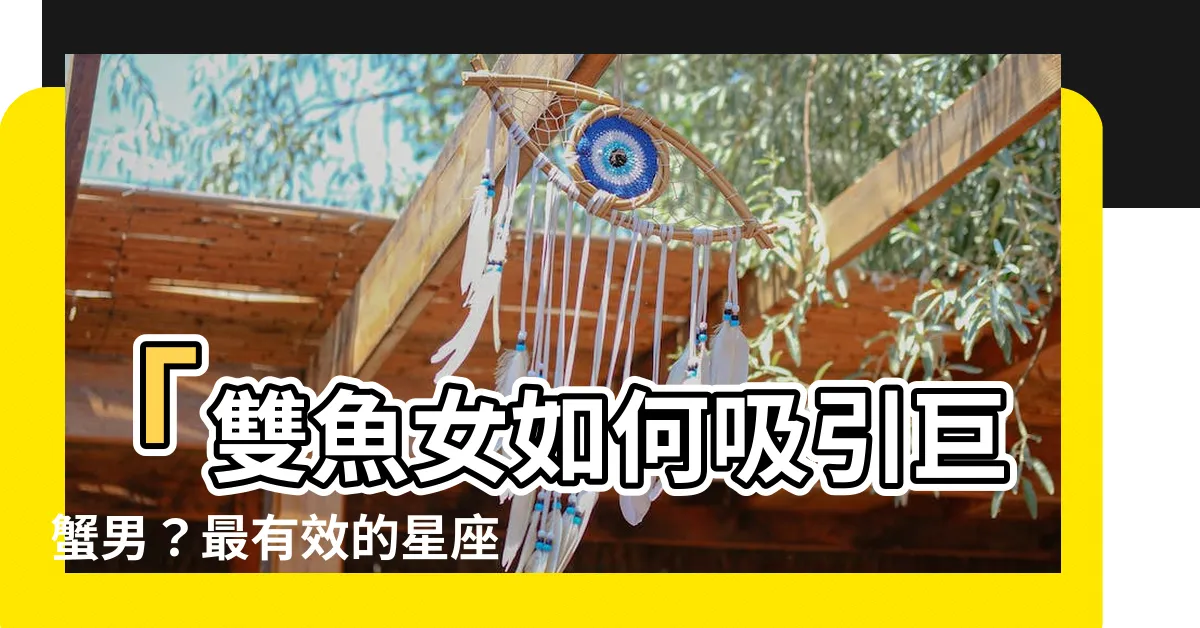 【雙魚吸引巨蟹】「雙魚女如何吸引巨蟹男？最有效的星座組合揭密！」