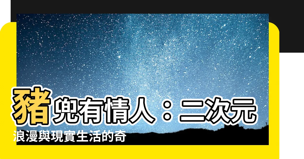 【豬兜有情人】豬兜有情人：二次元浪漫與現實生活的奇幻交織