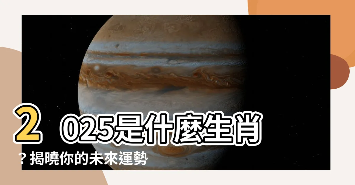 【2025什麼生肖】2025是什麼生肖？揭曉你的未來運勢！