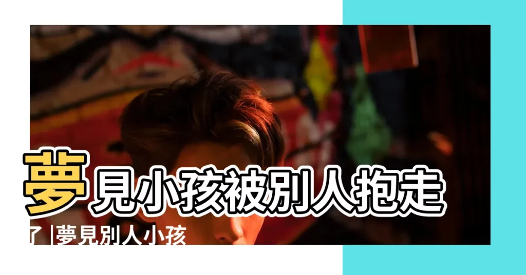 夢見小孩被別人抱走了 |夢見別人小孩被抱走了 |夢見小孩被抱走 |【寶寶夢見自己被別人抱走了】