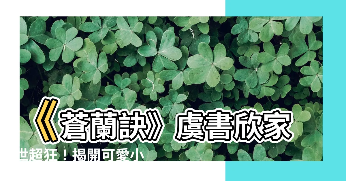 【小蘭花】《蒼蘭訣》虞書欣家世超狂！揭開可愛小蘭花的神秘身世