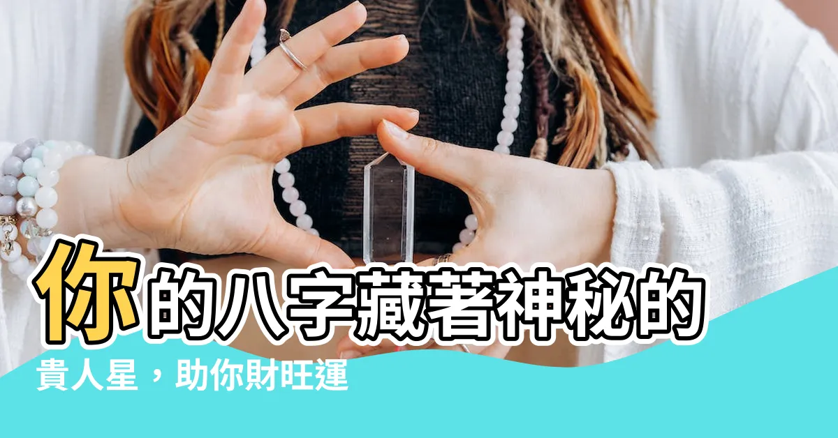 【貴人星】你的八字藏著神秘的貴人星，助你財旺運通，事業騰飛！