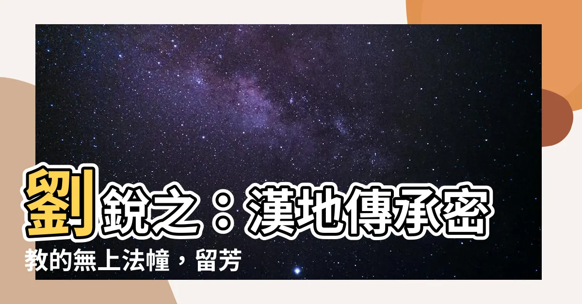 【劉鋭之上師】劉鋭之：漢地傳承密教的無上法幢，留芳百世的明燈