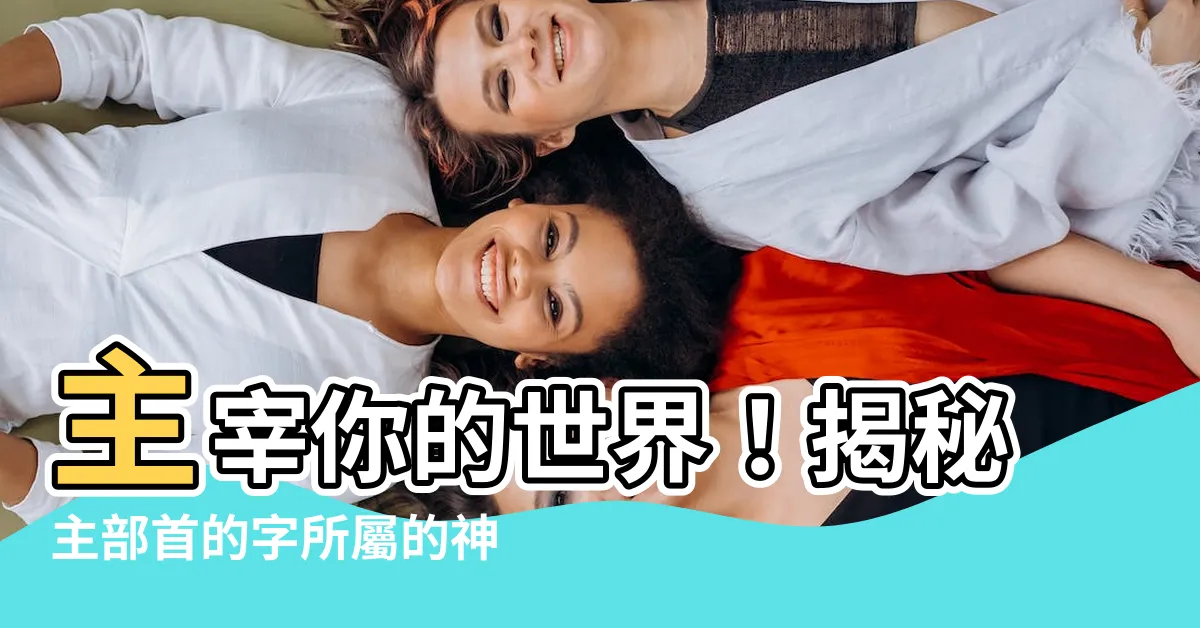 【主部首的字】主宰你的世界！揭秘主部首的字所屬的神秘力量