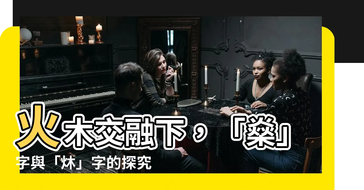 【火 木】火木交融下，「燊」字與「炑」字的探究之旅