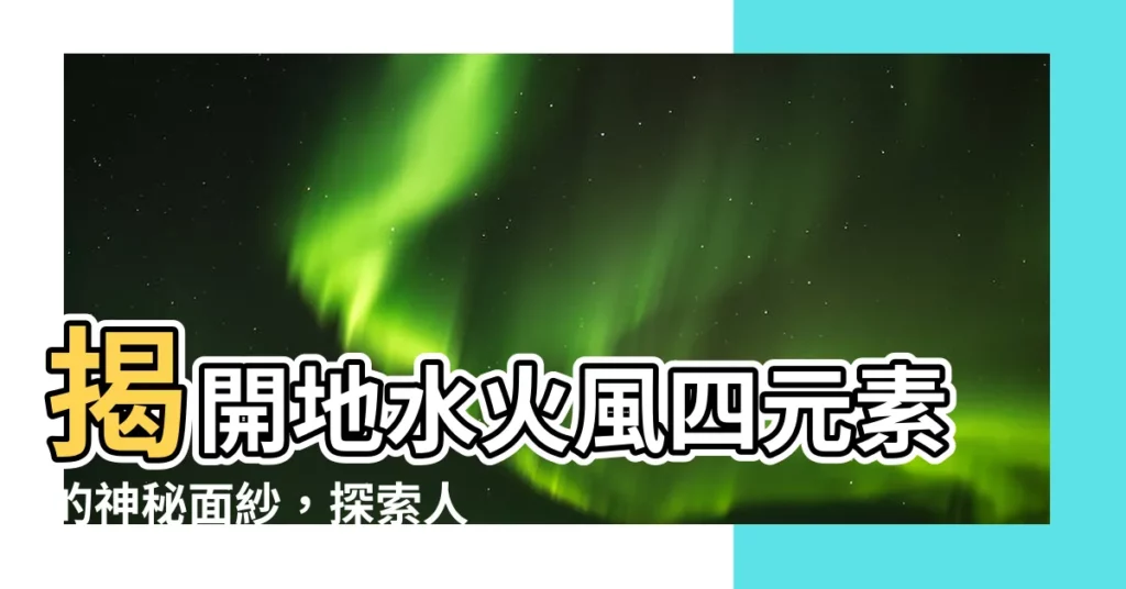 【地水火風四元素】揭開地水火風四元素的神秘面紗，探索人體與宇宙的奧秘