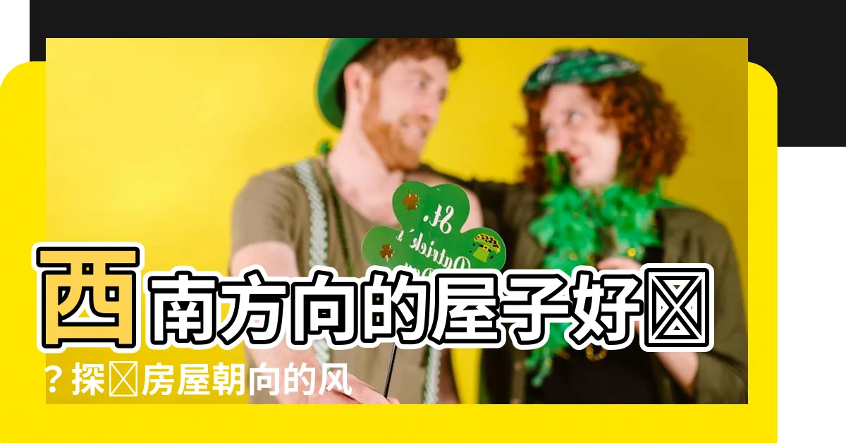 【西南方向的屋子好嗎】西南方向的屋子好嗎？探尋房屋朝向的風水秘密！