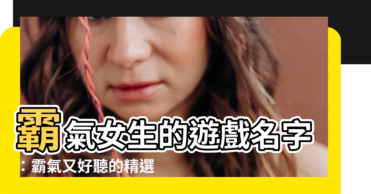 【遊戲名字女 霸氣】霸氣女生的遊戲名字：霸氣又好聽的精選精華好名