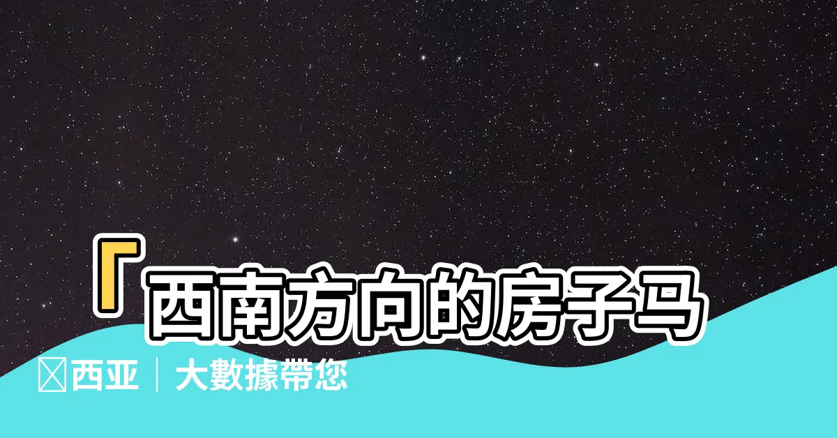 【西南方向的房子馬來西亞】「西南方向的房子馬來西亞｜大數據帶您揭開買房風水的篇章！」