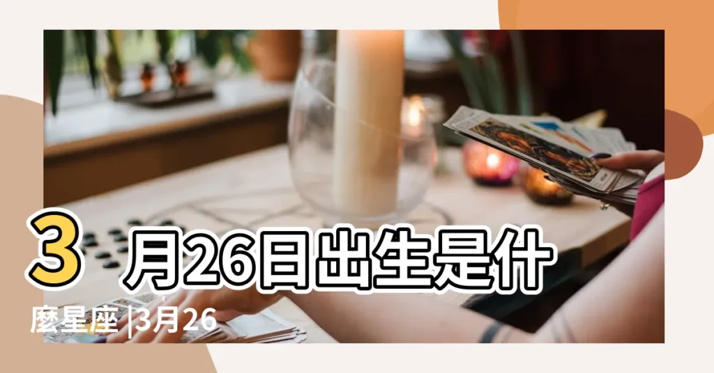 3月26日出生是什麼星座 |3月26日是什麼星座3月26日星座分析 |【3月26日出生是什麼星座的】