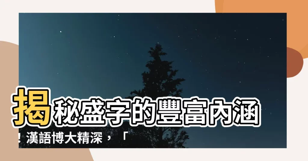 【盛字】揭秘盛字的豐富內涵！漢語博大精深，「盛」字藴藏無窮奧秘