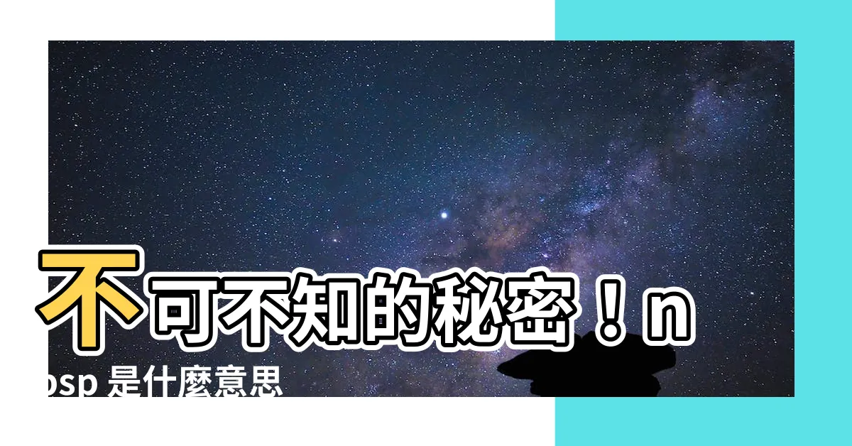 【nbsp 意思】不可不知的秘密！nbsp 是什麼意思？揭秘不可見字元的奧秘