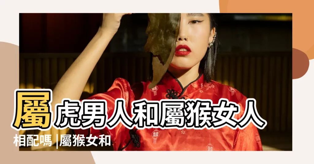 屬虎男人和屬猴女人相配嗎 |屬猴女和屬虎男婚姻相配嗎 |女虎男猴婚姻相配嗎屬虎女和屬猴男的婚姻怎麼樣 |【女屬虎男屬猴好不好】