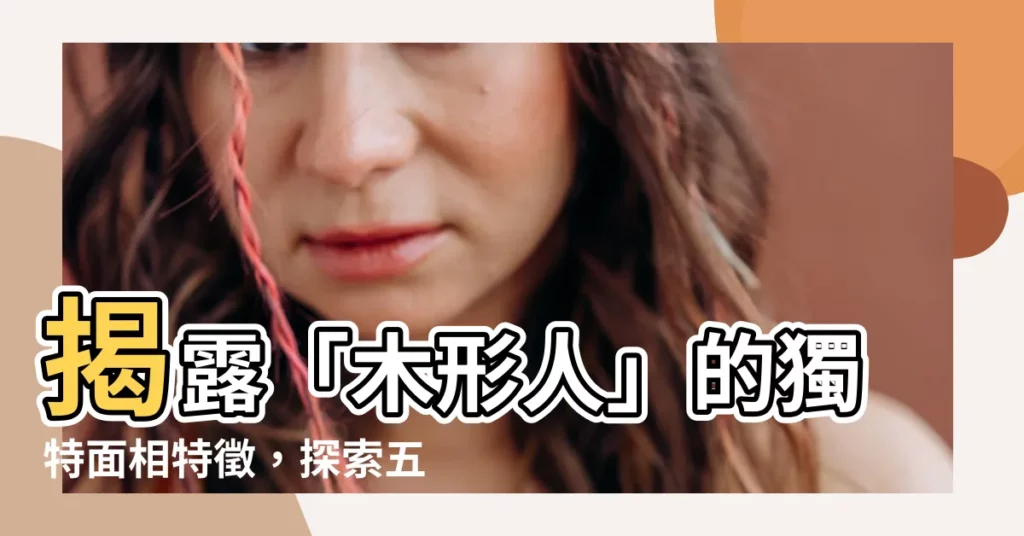 【木形人 面相】揭露「木形人」的獨特面相特徵，探索五行奧秘