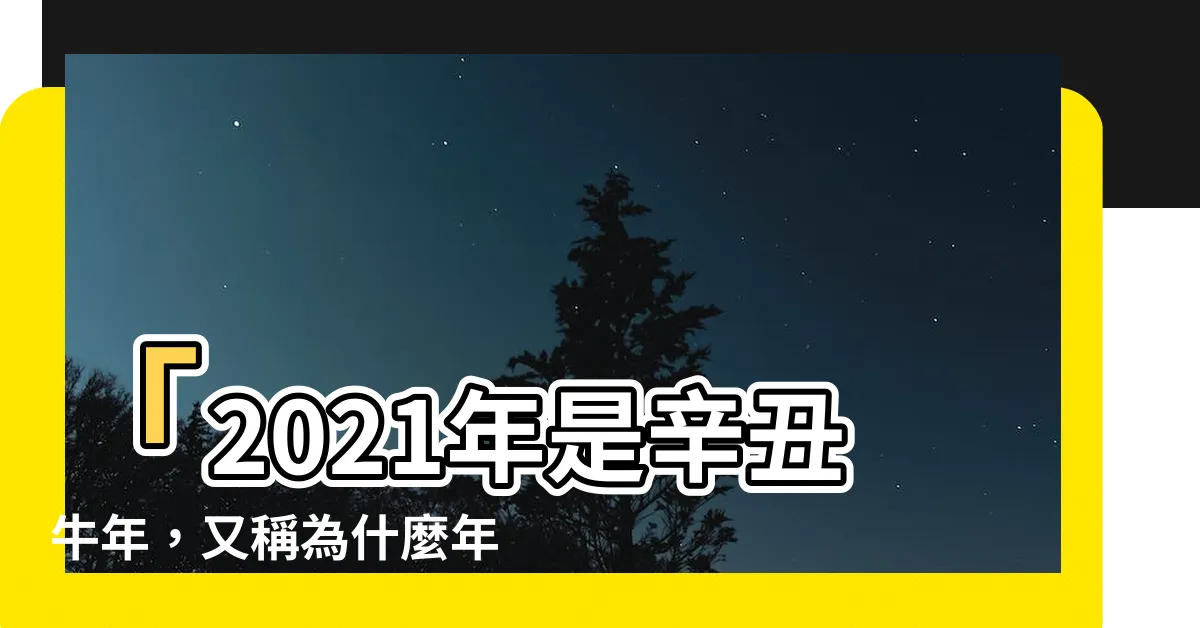 【2021什麼年】「2021年是辛丑牛年，又稱為什麼年？快來看看！」