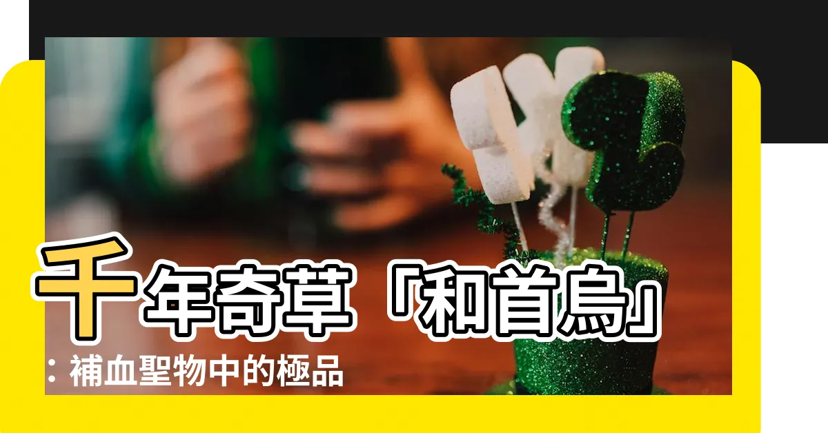 【和首烏】千年奇草「和首烏」：補血聖物中的極品