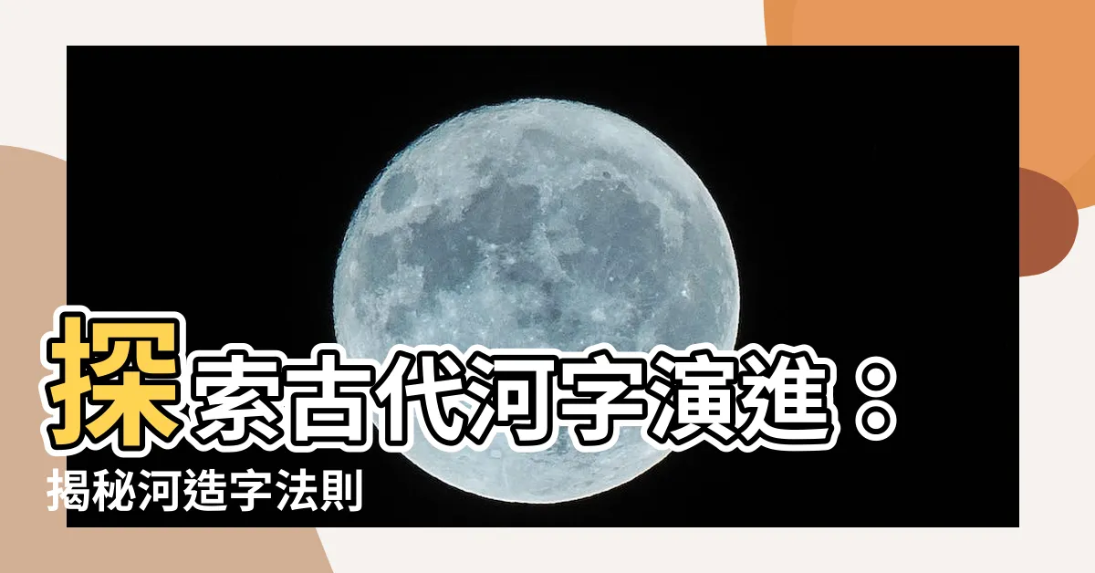 【河造字法則】探索古代河字演進：揭秘河造字法則