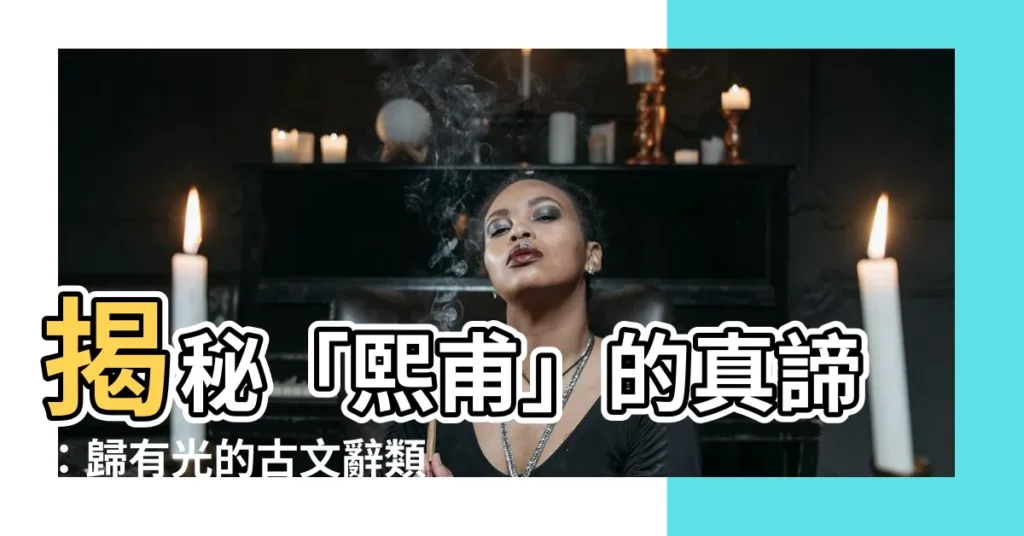 【熙甫 意思】揭秘「熙甫」的真諦：歸有光的古文辭類纂解讀