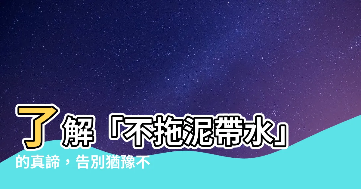 【不拖泥帶水意思】瞭解「不拖泥帶水」的真諦，告別猶豫不決！