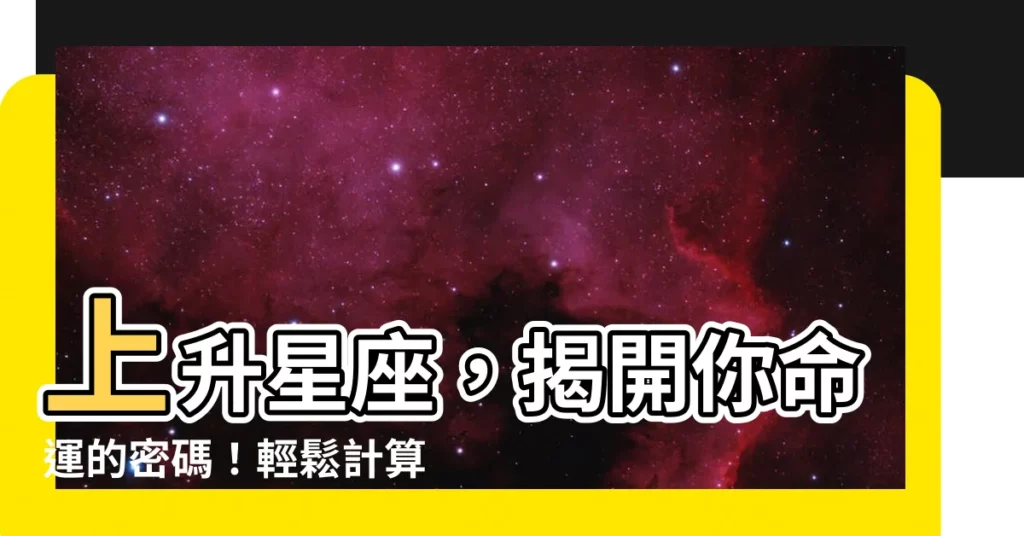 【上升星座查詢】上升星座，揭開你命運的密碼！輕鬆計算，掌握你的星盤秘密
