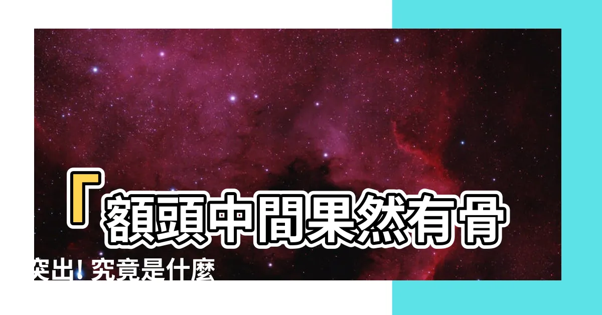 【額頭中間凸一塊】「額頭中間果然有骨突出! 究竟是什麼原因呢？」