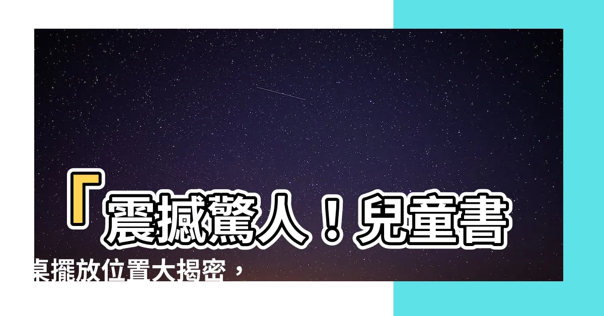 【兒童書桌擺放位置】「震撼驚人！兒童書桌擺放位置大揭密，百分百保證孩子考試狂飆」