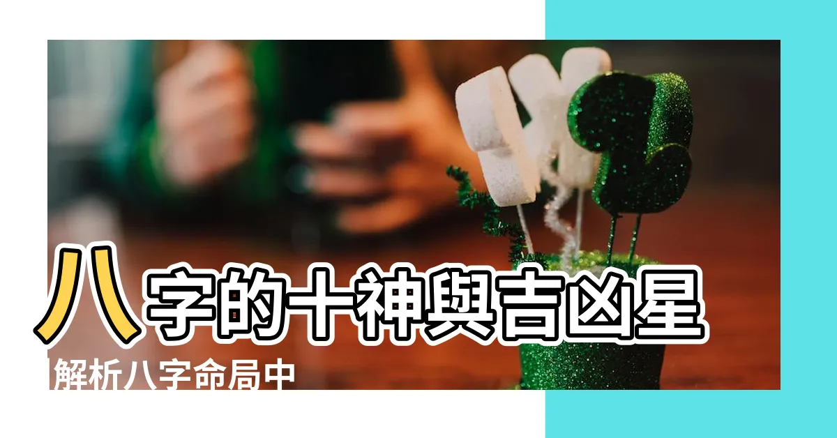 【八字吉星】八字的十神與吉凶星 |解析八字命局中的吉星 |八字吉星神煞 |