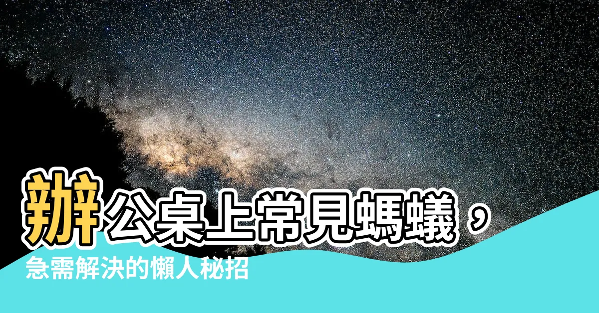 【辦公桌有螞蟻】辦公桌上常見螞蟻，急需解決的懶人秘招