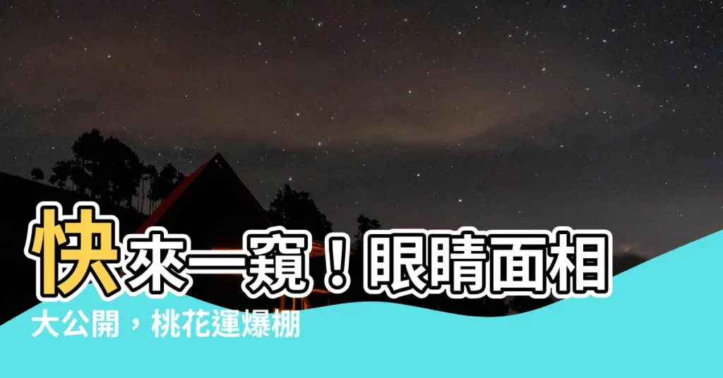 【眼睛面相】快來一窺！眼睛面相大公開，桃花運爆棚的眼型特徵都在這裡