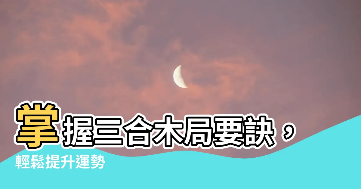 【三合木局】掌握三合木局要訣，輕鬆提升運勢