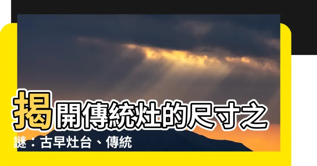 【傳統灶尺寸】揭開傳統灶的尺寸之謎：古早灶台、傳統灶、爐灶大集合！