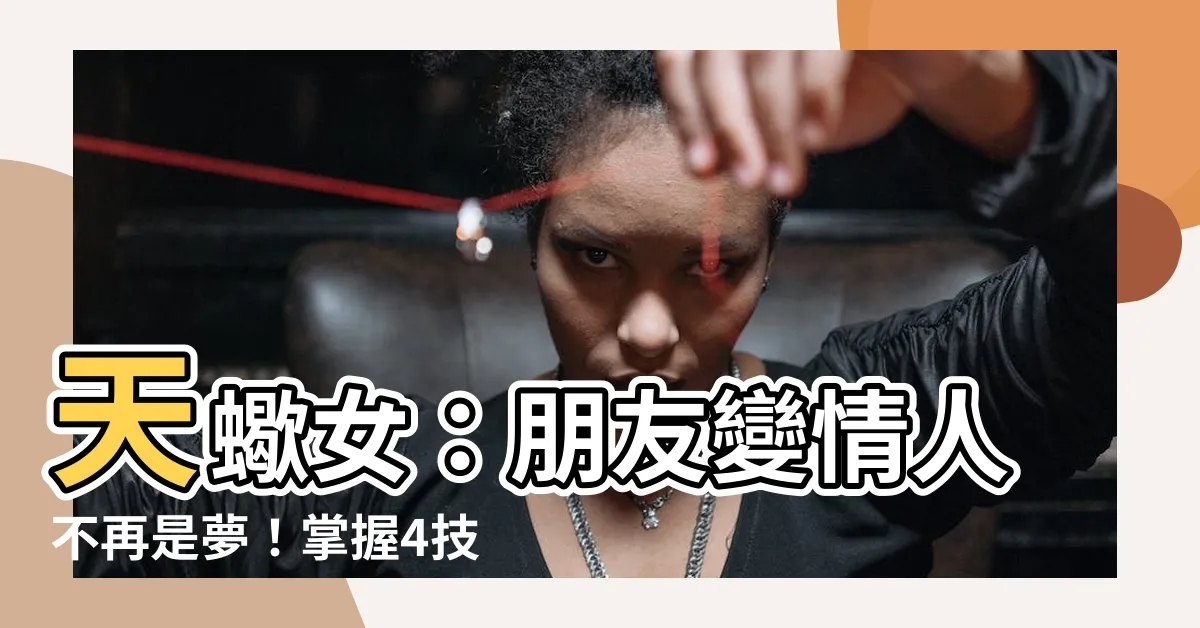 【天蠍女從朋友到戀人】天蠍女：朋友變情人不再是夢！掌握4技巧，從朋友到戀人