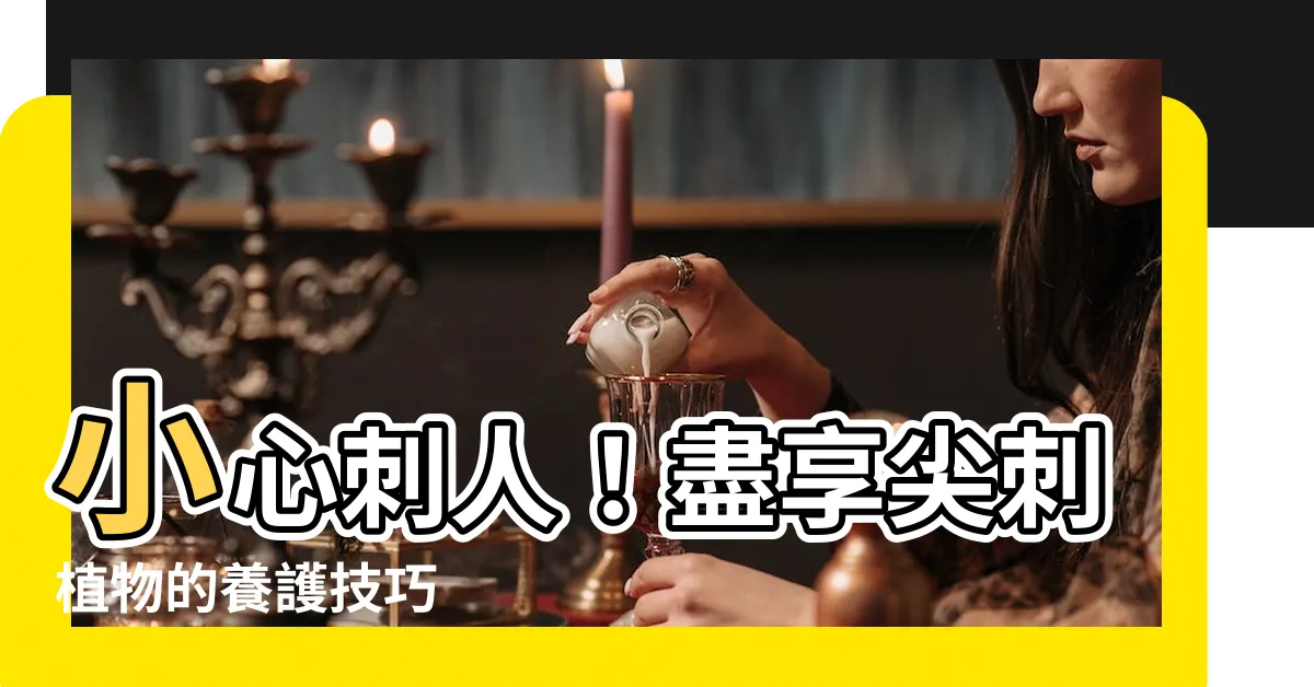 【尖刺植物】小心刺人！盡享尖刺植物的養護技巧