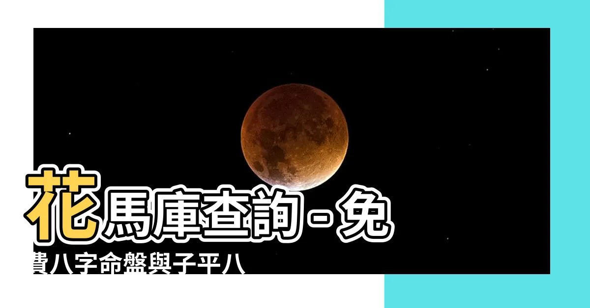 【花馬庫查詢】花馬庫查詢 - 免費八字命盤與子平八字論命技巧大公開！