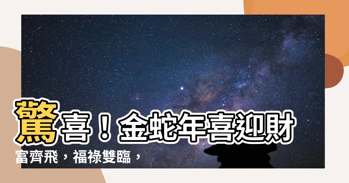 【金蛇年】驚喜！金蛇年喜迎財富齊飛，福祿雙臨，桃花滿天！