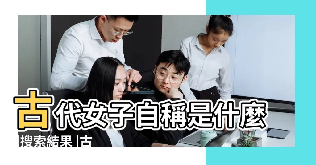 古代女子自稱是什麼 |搜索結果 |古代女子怎樣稱呼自己 |【古代女生是怎麼稱呼自己的】