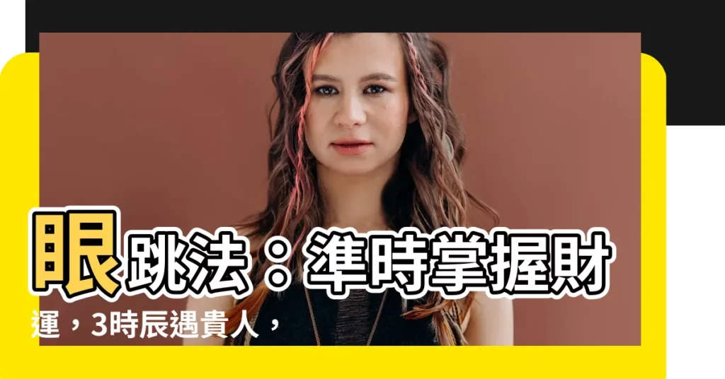 【眼 跳 法】眼跳法：準時掌握財運，3時辰遇貴人，錢滾滾來！