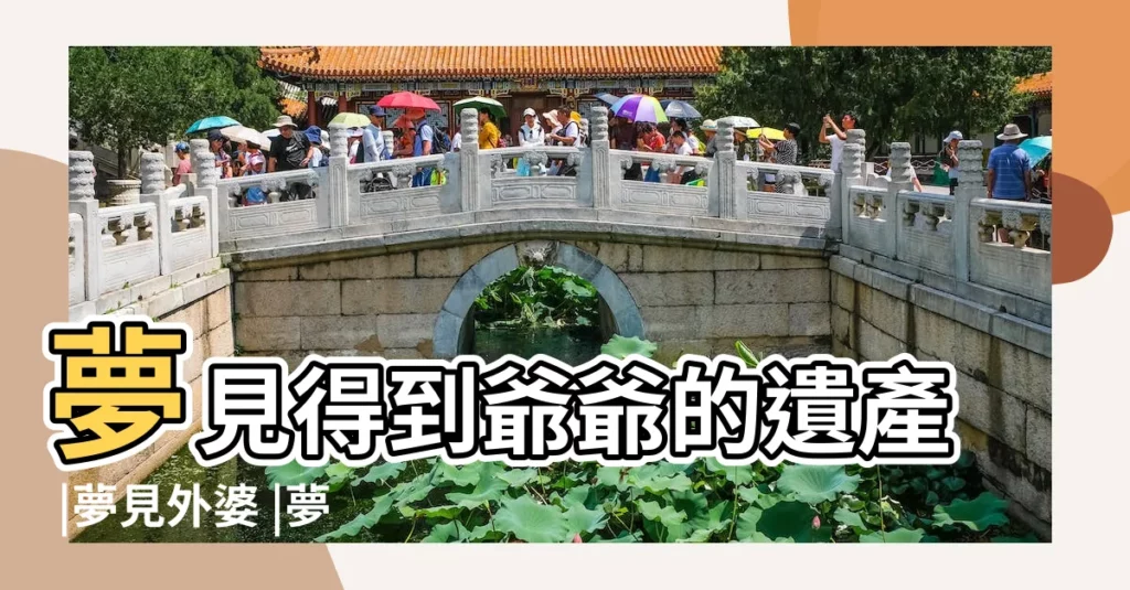 夢見得到爺爺的遺產 |夢見外婆 |夢到去世的外婆分家產 |【夢見外婆給家人留遺產】