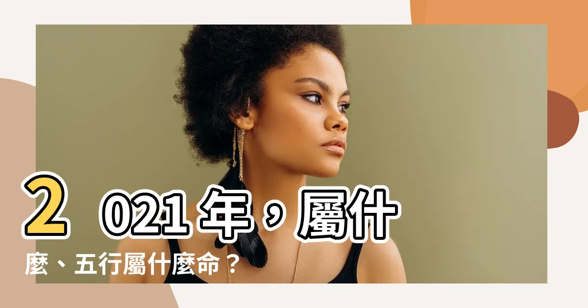 【2021五行屬什麼】2021 年，屬什麼、五行屬什麼命？出生屬相五行命運一次搞懂