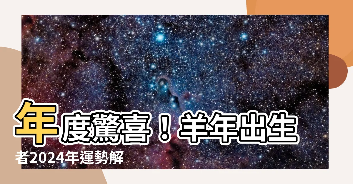 【羊年年份】年度驚喜！羊年出生者2024年運勢解析：生肖年齡對照表