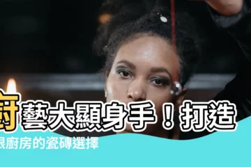【廚房瓷磚選擇】廚藝大顯身手！打造搶眼廚房的瓷磚選擇指南