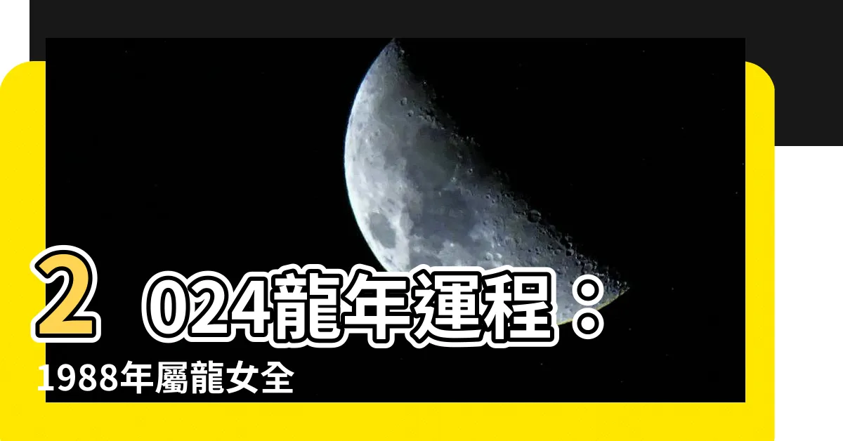【2024龍年運程1988女】2024龍年運程：1988年屬龍女全年運勢詳解