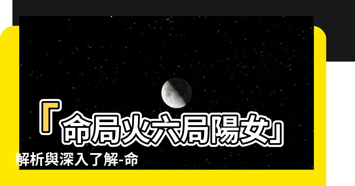 【命局火六局什麼意思】「命局火六局陽女」解析與深入瞭解-命局火六局的意義與解讀