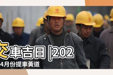 【18年4月那一天提車好日子】交車吉日 |2024年4月份提車黃道吉日一覽表 |提車黃道吉日查詢 |